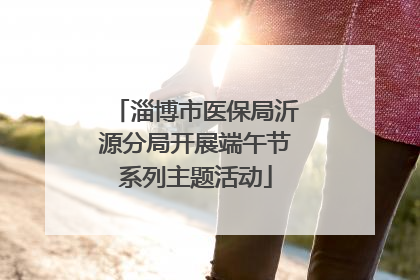 淄博市医保局沂源分局开展端午节系列主题活动