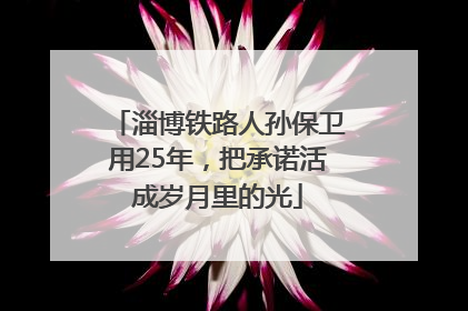 淄博铁路人孙保卫用25年，把承诺活成岁月里的光