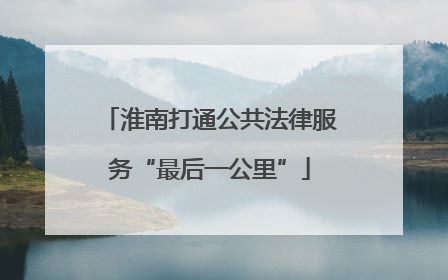 淮南打通公共法律服务“最后一公里”