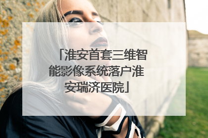淮安首套三维智能影像系统落户淮安瑞济医院