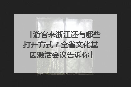 游客来浙江还有哪些打开方式？全省文化基因激活会议告诉你