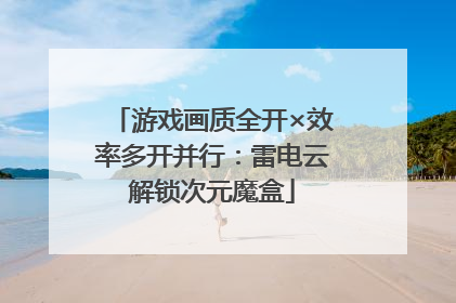 游戏画质全开×效率多开并行：雷电云解锁次元魔盒