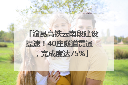 渝昆高铁云南段建设提速！40座隧道贯通，完成度达75%
