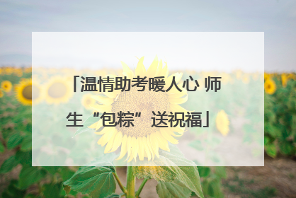 温情助考暖人心 师生“包粽”送祝福