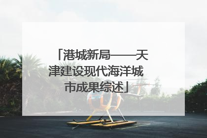 港城新局——天津建设现代海洋城市成果综述
