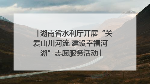 湖南省水利厅开展“关爱山川河流 建设幸福河湖”志愿服务活动