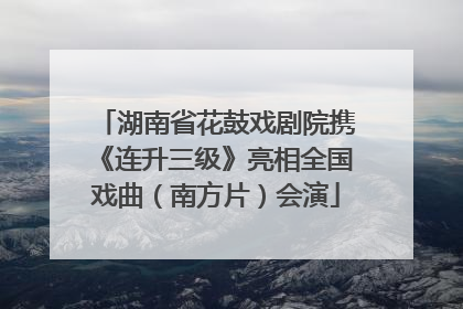 湖南省花鼓戏剧院携《连升三级》亮相全国戏曲（南方片）会演