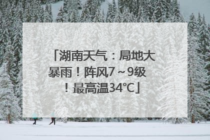 湖南天气：局地大暴雨！阵风7～9级！最高温34℃