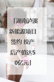 湖南泸溪新能源项目签约 投产后产值达50亿元