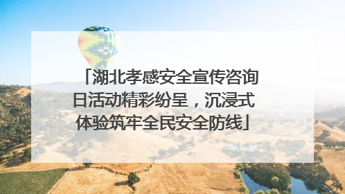 湖北孝感安全宣传咨询日活动精彩纷呈，沉浸式体验筑牢全民安全防线