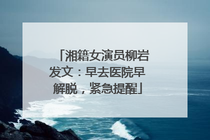 湘籍女演员柳岩发文：早去医院早解脱，紧急提醒