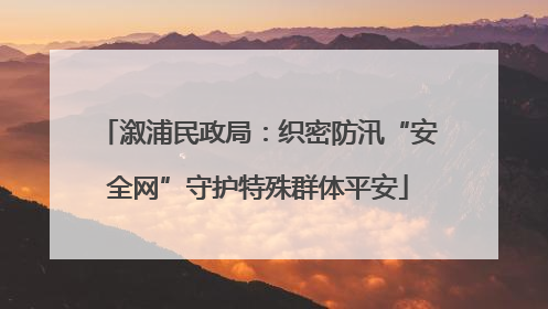 溆浦民政局：织密防汛“安全网”守护特殊群体平安