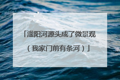 滏阳河源头成了微景观（我家门前有条河）