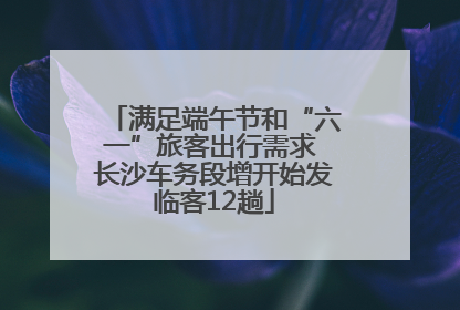 满足端午节和“六一”旅客出行需求 长沙车务段增开始发临客12趟