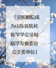 滨医附院成为山东省转化医学学会牙周病学专业委员会主委单位