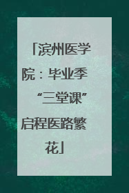 滨州医学院：毕业季“三堂课”启程医路繁花