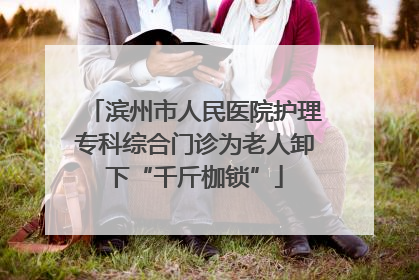滨州市人民医院护理专科综合门诊为老人卸下“千斤枷锁”