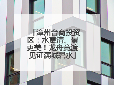 漳州台商投资区：水更清、景更美！龙舟竞渡见证满城碧水