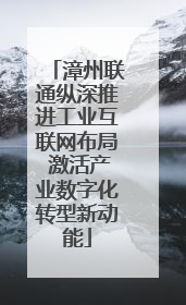 漳州联通纵深推进工业互联网布局 激活产业数字化转型新动能