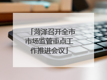 菏泽召开全市市场监管重点工作推进会议