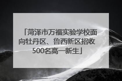 菏泽市万福实验学校面向牡丹区、鲁西新区招收500名高一新生