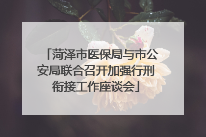 菏泽市医保局与市公安局联合召开加强行刑衔接工作座谈会