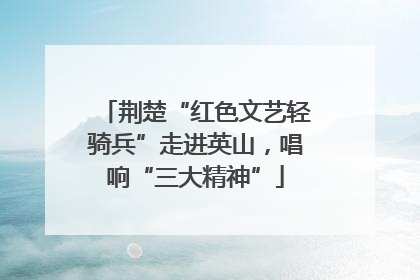 荆楚“红色文艺轻骑兵”走进英山，唱响“三大精神”