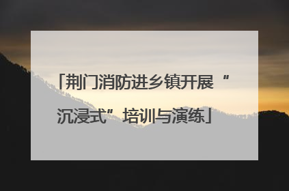 荆门消防进乡镇开展“沉浸式”培训与演练