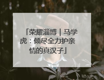 荣耀淄博｜马学虎：倾尽全力护亲情的真汉子