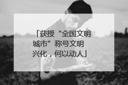 获授“全国文明城市”称号文明 兴化，何以动人