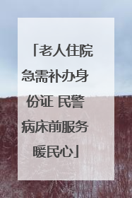 老人住院急需补办身份证 民警病床前服务暖民心