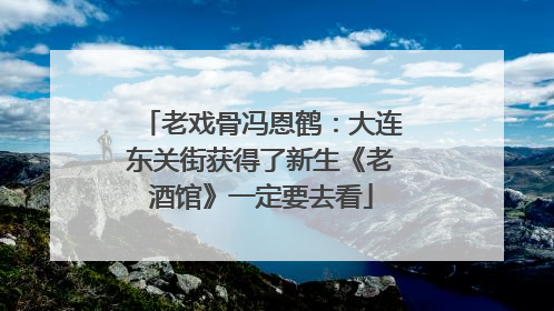 老戏骨冯恩鹤：大连东关街获得了新生《老酒馆》一定要去看