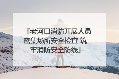 老河口消防开展人员密集场所安全检查 筑牢消防安全防线