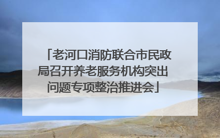 老河口消防联合市民政局召开养老服务机构突出问题专项整治推进会