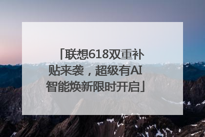联想618双重补贴来袭，超级有AI智能焕新限时开启