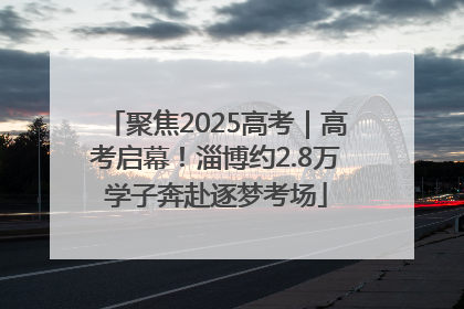 聚焦2025高考｜高考启幕！淄博约2.8万学子奔赴逐梦考场