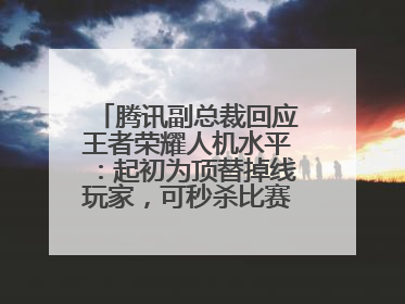 腾讯副总裁回应王者荣耀人机水平：起初为顶替掉线玩家，可秒杀比赛级玩家