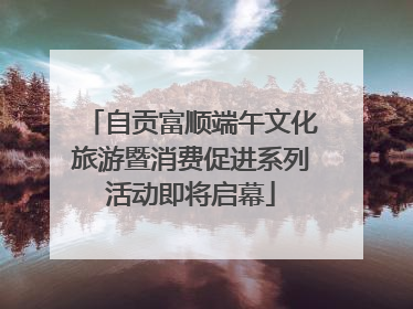 自贡富顺端午文化旅游暨消费促进系列活动即将启幕