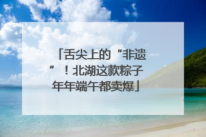 舌尖上的“非遗”！北湖这款粽子年年端午都卖爆