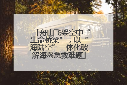 舟山飞架空中“生命桥梁”，以“海陆空”一体化破解海岛急救难题