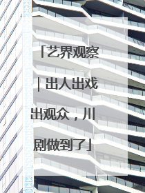 艺界观察｜出人出戏出观众，川剧做到了