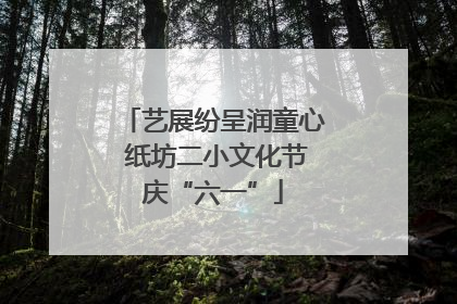 艺展纷呈润童心 纸坊二小文化节庆“六一”
