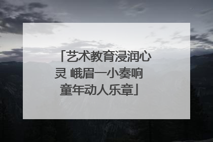 艺术教育浸润心灵 峨眉一小奏响童年动人乐章