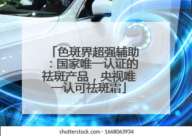 色斑界超强辅助：国家唯一认证的祛斑产品，央视唯一认可祛斑霜