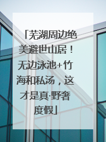 芜湖周边绝美避世山居！无边泳池+竹海和私汤，这才是真·野奢度假