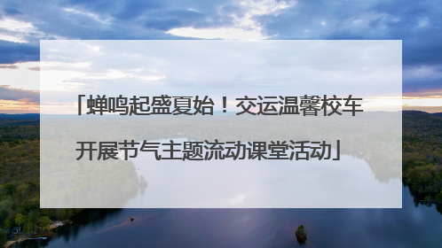 蝉鸣起盛夏始！交运温馨校车开展节气主题流动课堂活动