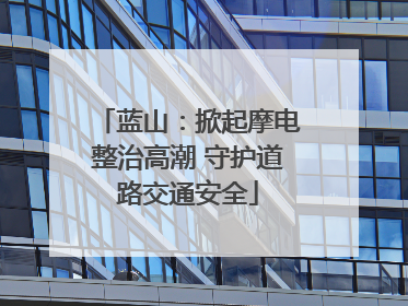 蓝山：掀起摩电整治高潮 守护道路交通安全