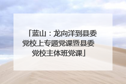 蓝山：龙向洋到县委党校上专题党课暨县委党校主体班党课