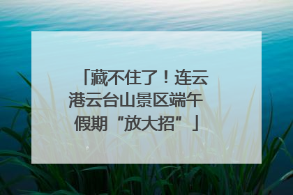 藏不住了！连云港云台山景区端午假期“放大招”