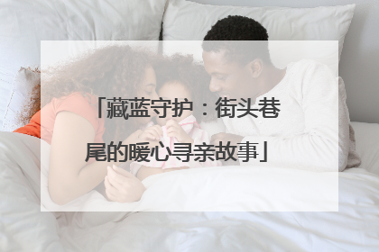 藏蓝守护：街头巷尾的暖心寻亲故事